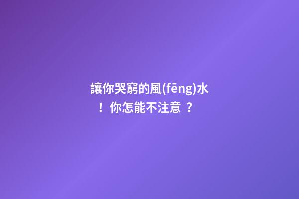 讓你哭窮的風(fēng)水！你怎能不注意？